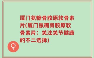厦门氨糖骨胶原软骨素片(厦门氨糖骨胶原软骨素片：关注关节健康的不二选择)