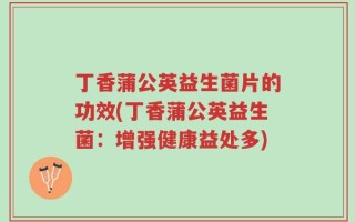 丁香蒲公英益生菌片的功效(丁香蒲公英益生菌：增强健康益处多)