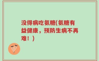 没得病吃氨糖(氨糖有益健康，预防生病不再难！)