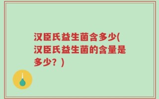 汉臣氏益生菌含多少(汉臣氏益生菌的含量是多少？)
