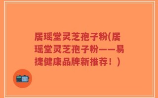 居瑶堂灵芝孢子粉(居瑶堂灵芝孢子粉——易捷健康品牌新推荐！)