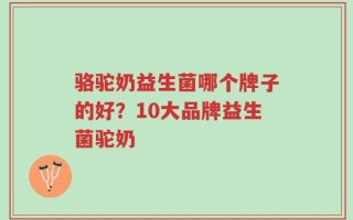 骆驼奶益生菌哪个牌子的好？10大品牌益生菌驼奶