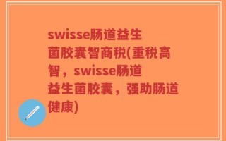swisse肠道益生菌胶囊智商税(重税高智，swisse肠道益生菌胶囊，强助肠道健康)