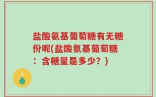 盐酸氨基葡萄糖有无糖份呢(盐酸氨基葡萄糖：含糖量是多少？)