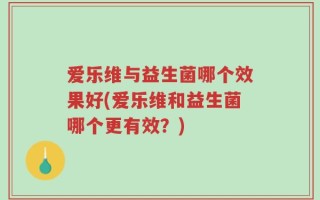 爱乐维与益生菌哪个效果好(爱乐维和益生菌哪个更有效？)