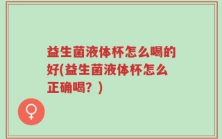 益生菌液体杯怎么喝的好(益生菌液体杯怎么正确喝？)