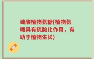 硫酸植物氨糖(植物氨糖具有硫酸化作用，有助于植物生长)