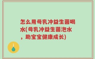 怎么用母乳冲益生菌喝水(母乳冲益生菌泡水，助宝宝健康成长)