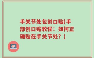 手关节处包创口贴(手部创口贴教程：如何正确贴在手关节处？)