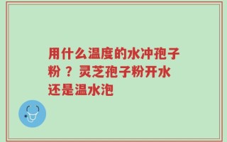 用什么温度的水冲孢子粉 ？灵芝孢子粉开水还是温水泡