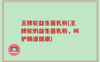 王牌驼益生菌乳粉(王牌驼奶益生菌乳粉，呵护肠道健康)