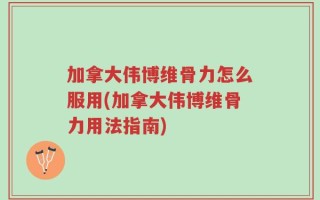 加拿大伟博维骨力怎么服用(加拿大伟博维骨力用法指南)