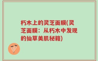 朽木上的灵芝面膜(灵芝面膜：从朽木中发现的仙草美肌秘籍)