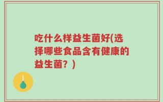 吃什么样益生菌好(选择哪些食品含有健康的益生菌？)