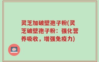 灵芝加破壁孢子粉(灵芝破壁孢子粉：强化营养吸收，增强免疫力)