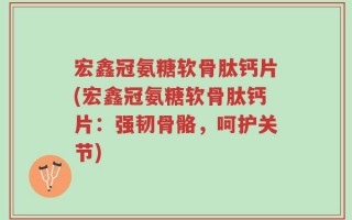 宏鑫冠氨糖软骨肽钙片(宏鑫冠氨糖软骨肽钙片：强韧骨骼，呵护关节)