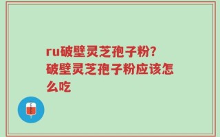 ru破壁灵芝孢子粉？破壁灵芝孢子粉应该怎么吃