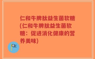 仁和牛脾肽益生菌软糖(仁和牛脾肽益生菌软糖：促进消化健康的营养美味)