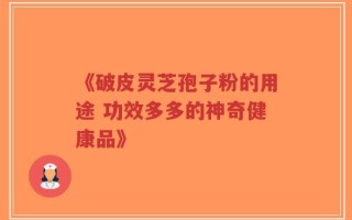 《破皮灵芝孢子粉的用途 功效多多的神奇健康品》