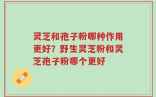 灵芝和孢子粉哪种作用更好？野生灵芝粉和灵芝孢子粉哪个更好