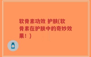 软骨素功效 护肤(软骨素在护肤中的奇妙效果！)