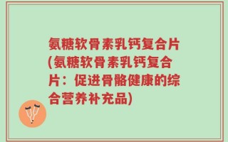 氨糖软骨素乳钙复合片(氨糖软骨素乳钙复合片：促进骨骼健康的综合营养补充品)