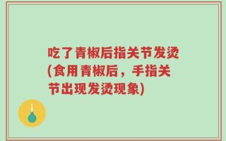 吃了青椒后指关节发烫(食用青椒后，手指关节出现发烫现象)