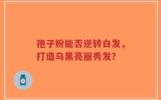 孢子粉能否逆转白发，打造乌黑亮丽秀发？