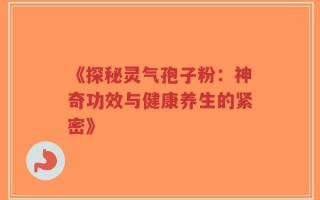《探秘灵气孢子粉：神奇功效与健康养生的紧密》