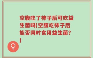 空腹吃了柿子后可吃益生菌吗(空腹吃柿子后能否同时食用益生菌？)