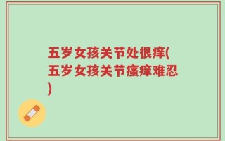 五岁女孩关节处很痒(五岁女孩关节瘙痒难忍)