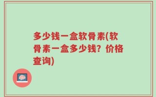多少钱一盒软骨素(软骨素一盒多少钱？价格查询)