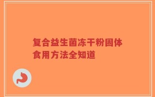 复合益生菌冻干粉固体食用方法全知道