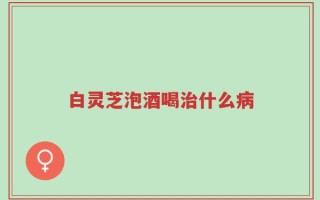 白灵芝泡酒喝治什么病