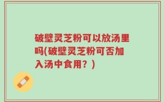 破壁灵芝粉可以放汤里吗(破壁灵芝粉可否加入汤中食用？)