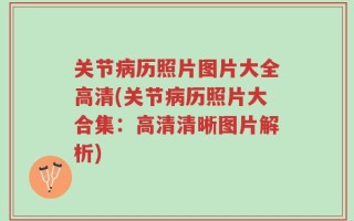 关节病历照片图片大全高清(关节病历照片大合集：高清清晰图片解析)