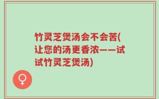 竹灵芝煲汤会不会苦(让您的汤更香浓——试试竹灵芝煲汤)