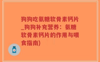 狗狗吃氨糖软骨素钙片_狗狗补充营养：氨糖软骨素钙片的作用与喂食指南)