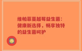 维帕菲蔓越莓益生菌：健康新选择，畅享独特的益生菌呵护