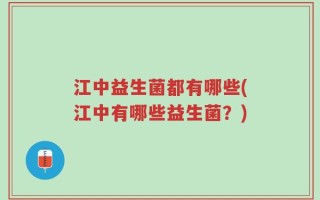 江中益生菌都有哪些(江中有哪些益生菌？)