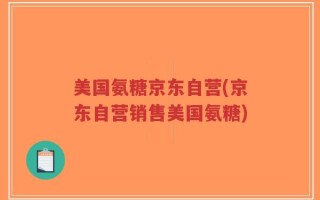 美国氨糖京东自营(京东自营销售美国氨糖)