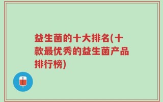 益生菌的十大排名(十款最优秀的益生菌产品排行榜)