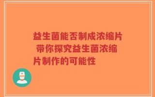 益生菌能否制成浓缩片 带你探究益生菌浓缩片制作的可能性