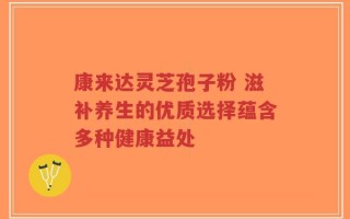 康来达灵芝孢子粉 滋补养生的优质选择蕴含多种健康益处