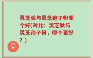 灵芝肽与灵芝孢子粉哪个好(对比：灵芝肽与灵芝孢子粉，哪个更好？)