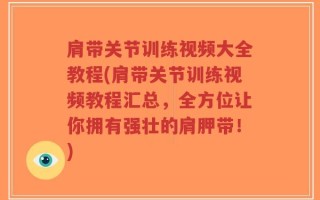 肩带关节训练视频大全教程(肩带关节训练视频教程汇总，全方位让你拥有强壮的肩胛带！)