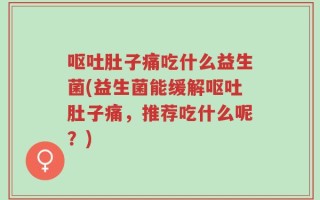呕吐肚子痛吃什么益生菌(益生菌能缓解呕吐肚子痛，推荐吃什么呢？)