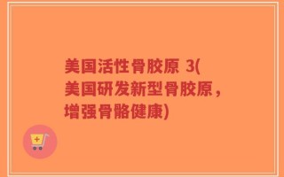 美国活性骨胶原 3(美国研发新型骨胶原，增强骨骼健康)