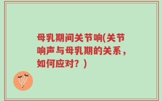 母乳期间关节响(关节响声与母乳期的关系，如何应对？)