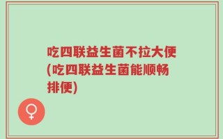 吃四联益生菌不拉大便(吃四联益生菌能顺畅排便)